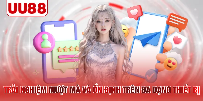Trải nghiệm mượt mà và ổn định trên đa dạng thiết bị 